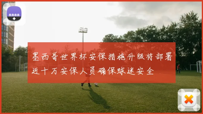 墨西哥世界杯安保措施升级将部署近十万安保人员确保球迷安全