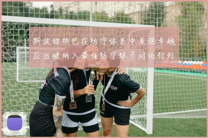斯波称热巴在防守体系中表现卓越应当被纳入最佳防守球员讨论行列