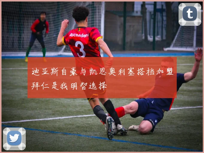 迪亚斯自豪与凯恩奥利塞搭档加盟拜仁是我明智选择
