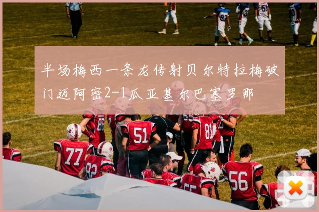 半场梅西一条龙传射贝尔特拉梅破门迈阿密2-1瓜亚基尔巴塞罗那