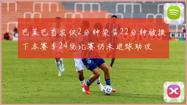 巴莱巴首发仅2分钟染黄22分钟被换下本赛季24场比赛仍未进球助攻
