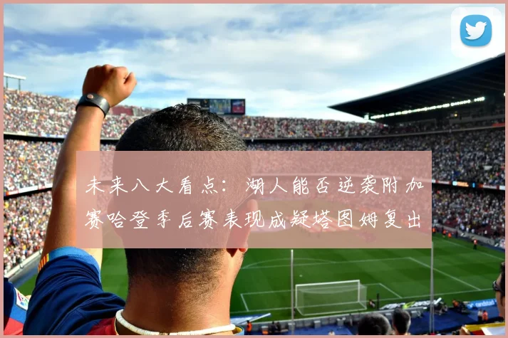 未来八大看点：湖人能否逆袭附加赛哈登季后赛表现成疑塔图姆复出能否助力球队