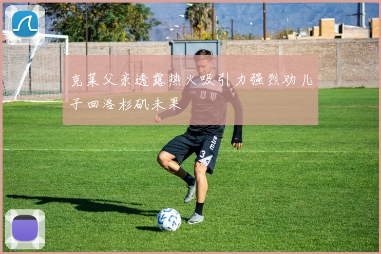 克莱父亲透露热火吸引力强烈劝儿子回洛杉矶未果