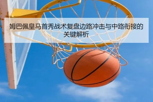 姆巴佩皇马首秀战术复盘边路冲击与中路衔接的关键解析