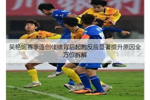 吴艳妮赛季连创佳绩背后起跑反应显著提升原因全方位拆解