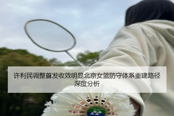 许利民调整首发收效明显北京女篮防守体系重建路径深度分析
