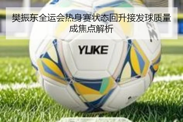 樊振东全运会热身赛状态回升接发球质量成焦点解析