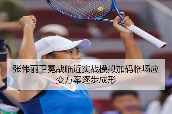 张伟丽卫冕战临近实战模拟加码临场应变方案逐步成形